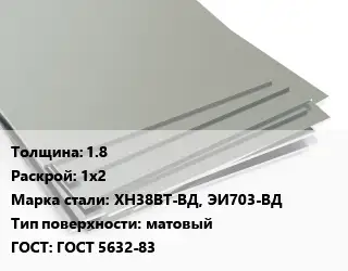Лист нержавеющий 1.8 1х2 Сталь: ХН38ВТ-ВД, ЭИ703-ВД Тип:матовый ГОСТ 5632-83